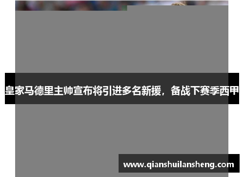 皇家马德里主帅宣布将引进多名新援，备战下赛季西甲