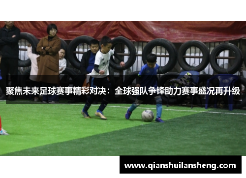聚焦未来足球赛事精彩对决：全球强队争锋助力赛事盛况再升级