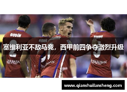 塞维利亚不敌马竞，西甲前四争夺激烈升级