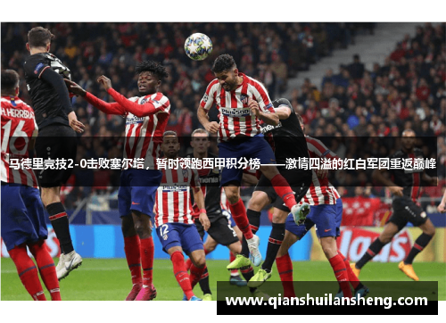 马德里竞技2-0击败塞尔塔，暂时领跑西甲积分榜——激情四溢的红白军团重返巅峰